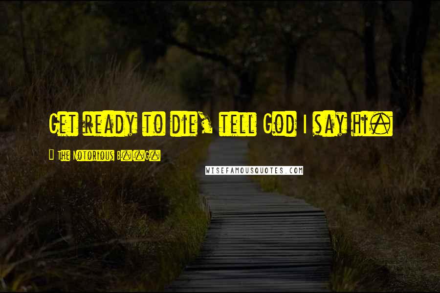 The Notorious B.I.G. Quotes: Get ready to die, tell God I say hi.