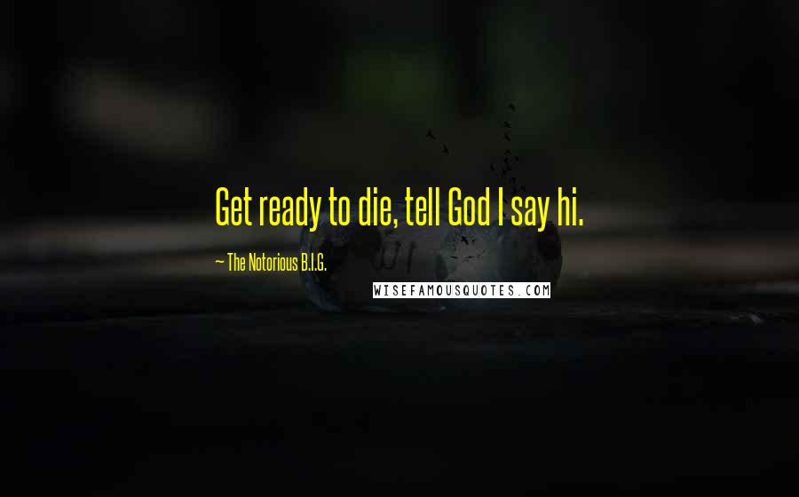 The Notorious B.I.G. Quotes: Get ready to die, tell God I say hi.