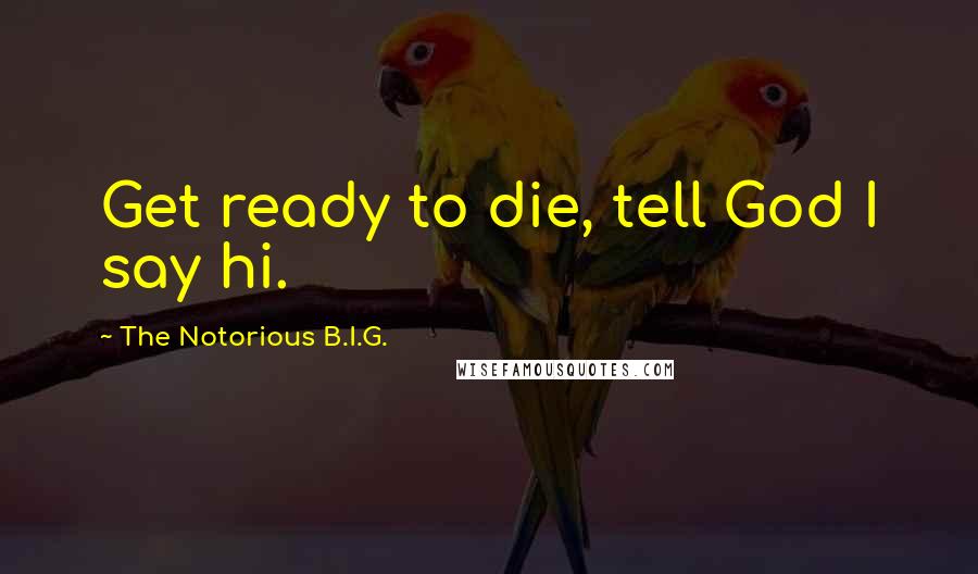 The Notorious B.I.G. Quotes: Get ready to die, tell God I say hi.