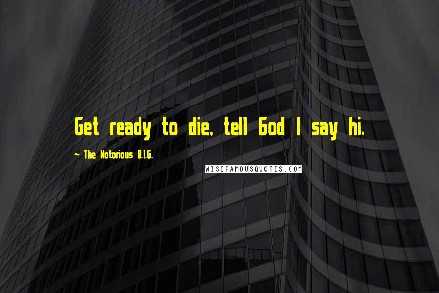 The Notorious B.I.G. Quotes: Get ready to die, tell God I say hi.