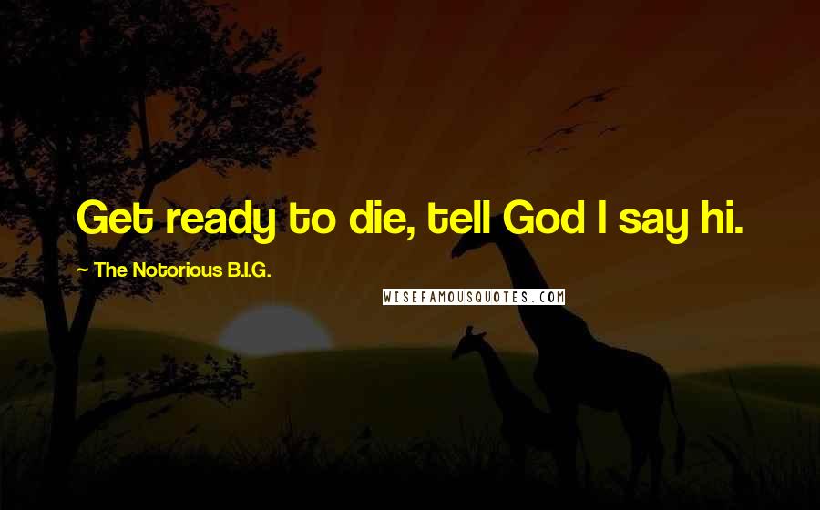 The Notorious B.I.G. Quotes: Get ready to die, tell God I say hi.