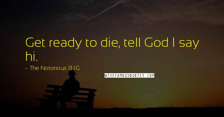 The Notorious B.I.G. Quotes: Get ready to die, tell God I say hi.