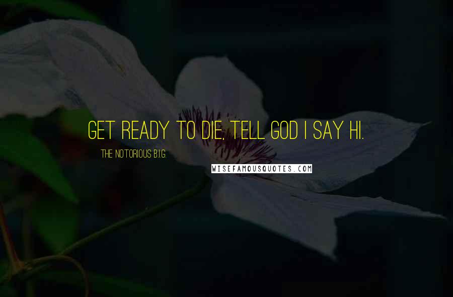 The Notorious B.I.G. Quotes: Get ready to die, tell God I say hi.