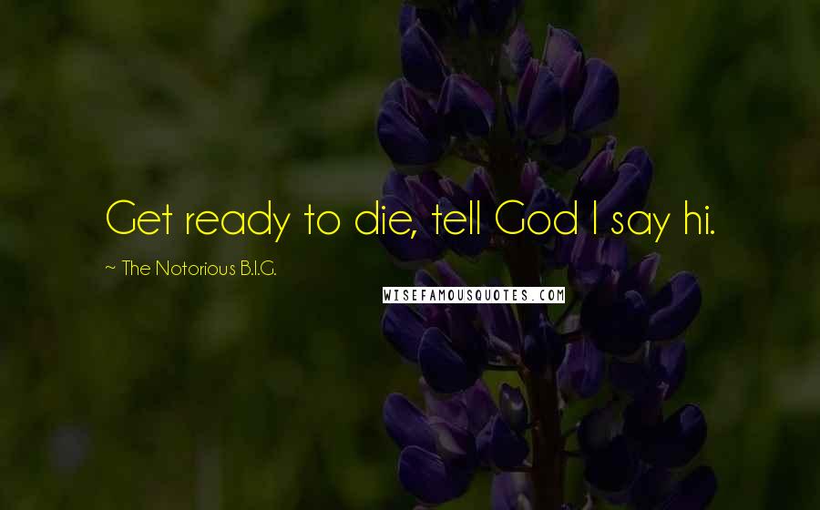 The Notorious B.I.G. Quotes: Get ready to die, tell God I say hi.