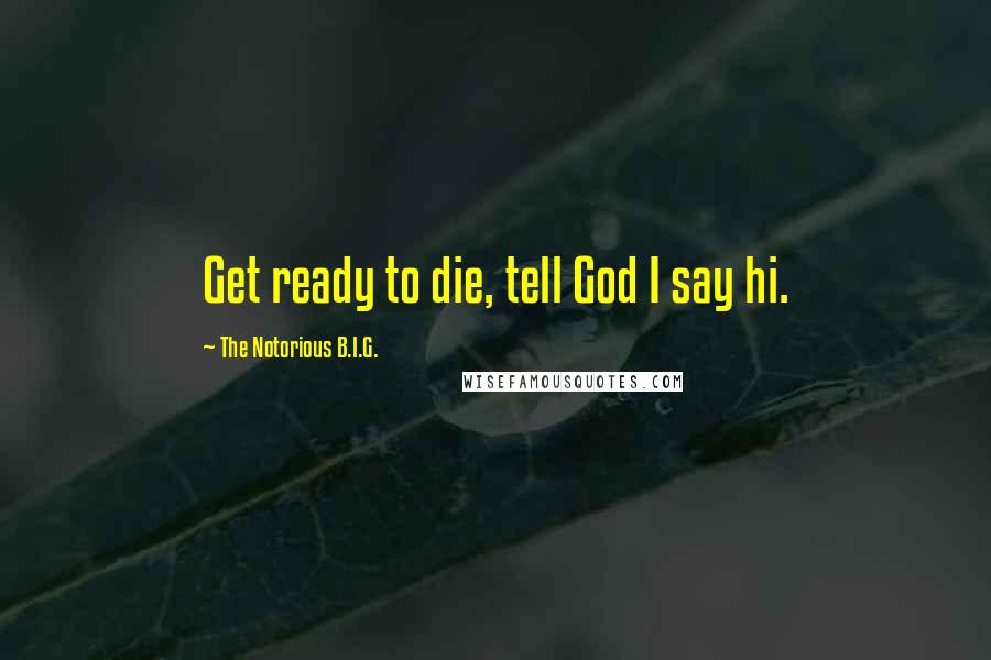The Notorious B.I.G. Quotes: Get ready to die, tell God I say hi.