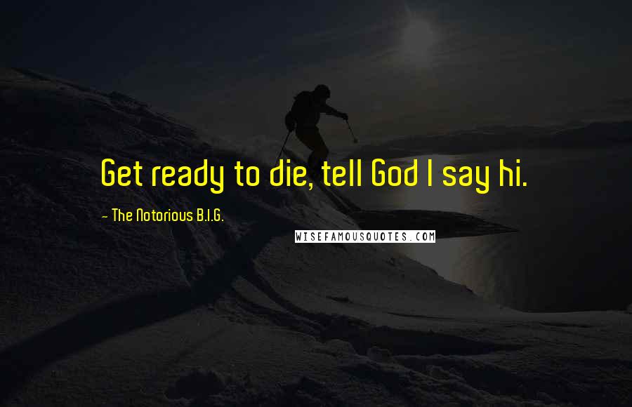 The Notorious B.I.G. Quotes: Get ready to die, tell God I say hi.