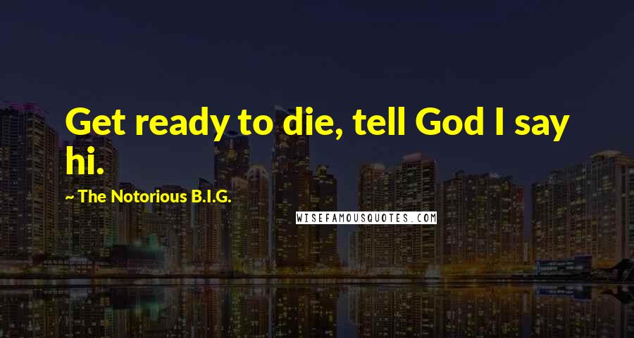 The Notorious B.I.G. Quotes: Get ready to die, tell God I say hi.