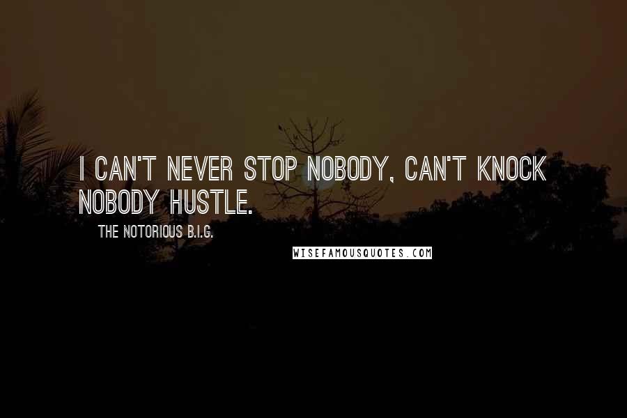 The Notorious B.I.G. Quotes: I can't never stop nobody, can't knock nobody hustle.