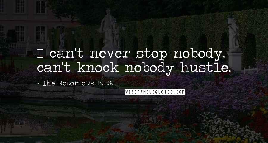 The Notorious B.I.G. Quotes: I can't never stop nobody, can't knock nobody hustle.