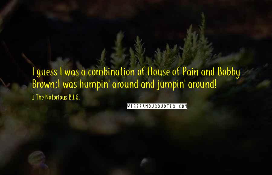 The Notorious B.I.G. Quotes: I guess I was a combination of House of Pain and Bobby Brown:I was humpin' around and jumpin' around!