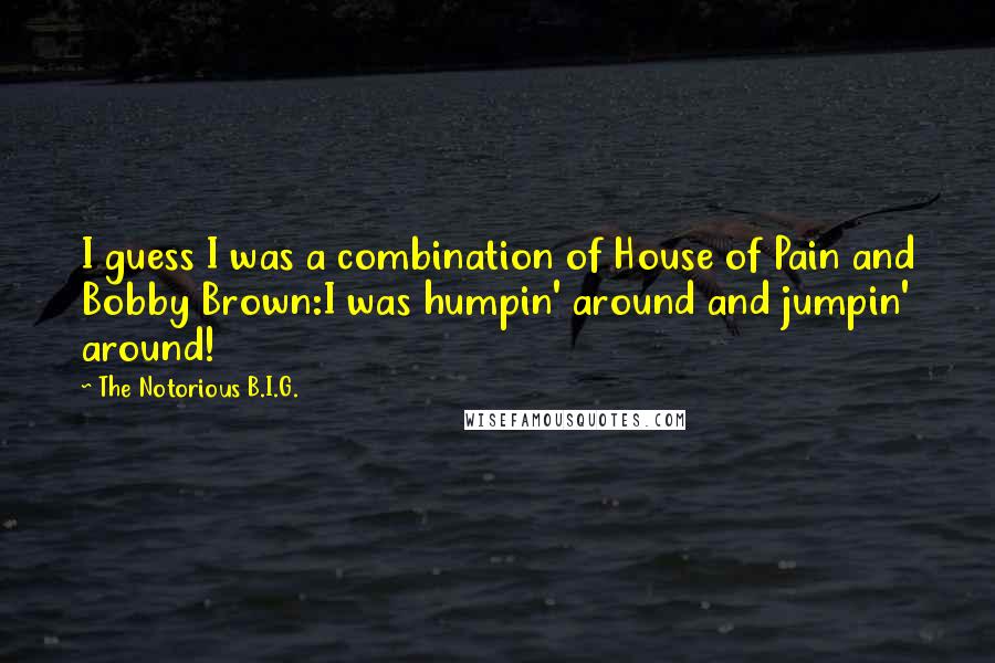 The Notorious B.I.G. Quotes: I guess I was a combination of House of Pain and Bobby Brown:I was humpin' around and jumpin' around!