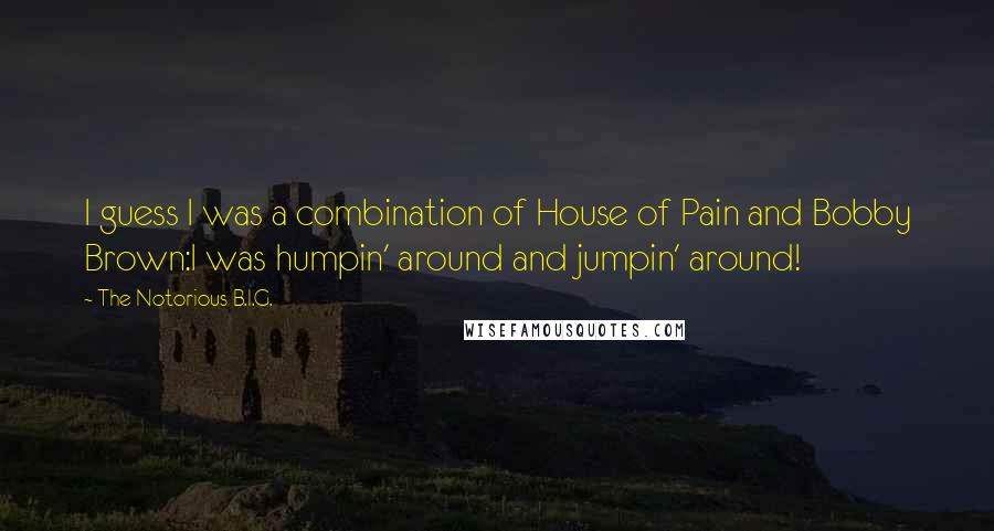 The Notorious B.I.G. Quotes: I guess I was a combination of House of Pain and Bobby Brown:I was humpin' around and jumpin' around!