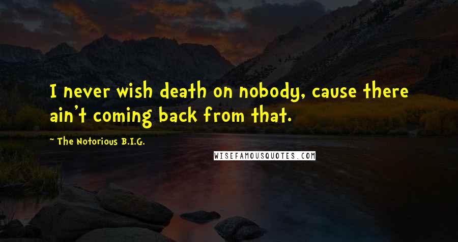 The Notorious B.I.G. Quotes: I never wish death on nobody, cause there ain't coming back from that.