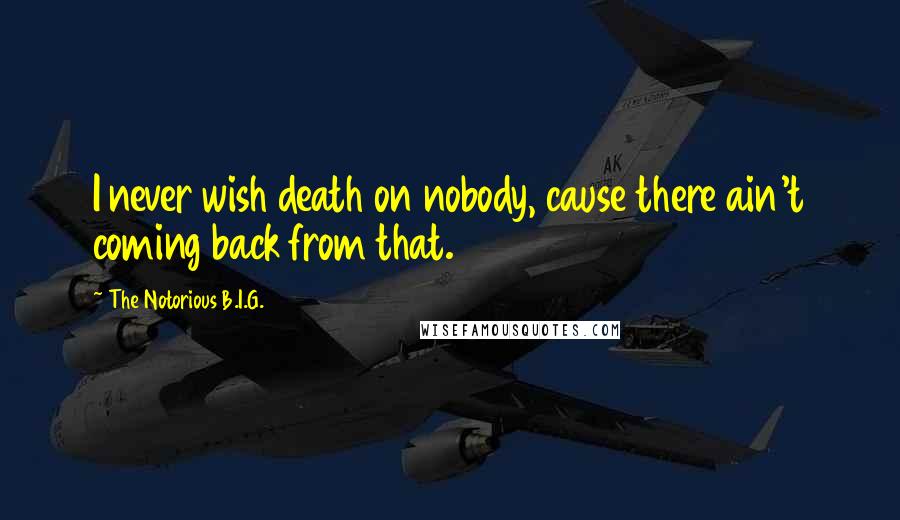 The Notorious B.I.G. Quotes: I never wish death on nobody, cause there ain't coming back from that.