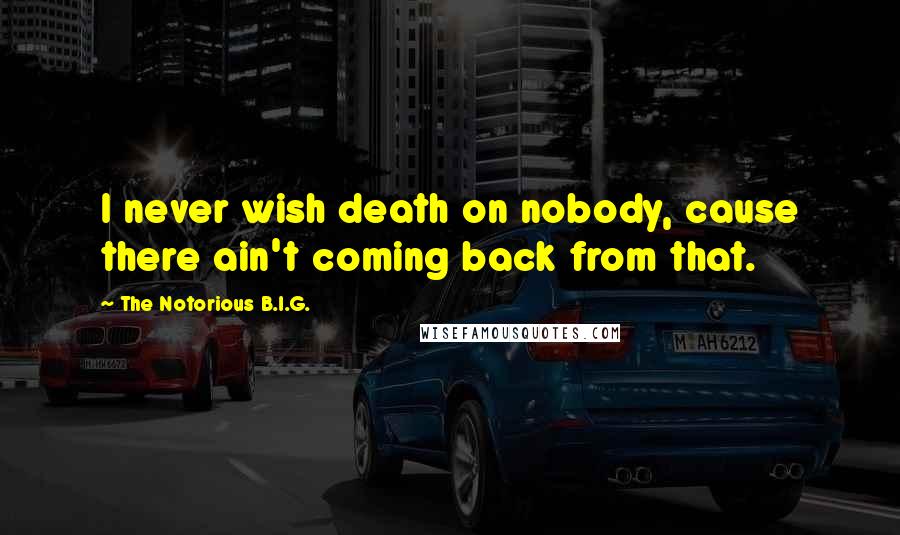 The Notorious B.I.G. Quotes: I never wish death on nobody, cause there ain't coming back from that.