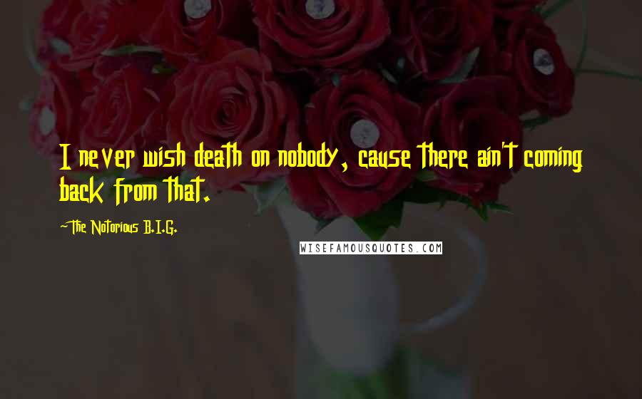 The Notorious B.I.G. Quotes: I never wish death on nobody, cause there ain't coming back from that.