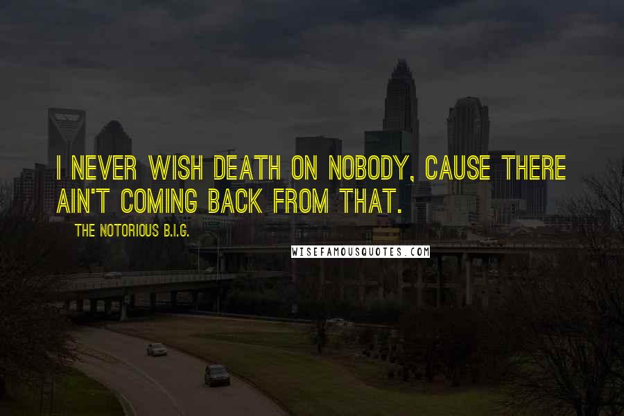 The Notorious B.I.G. Quotes: I never wish death on nobody, cause there ain't coming back from that.