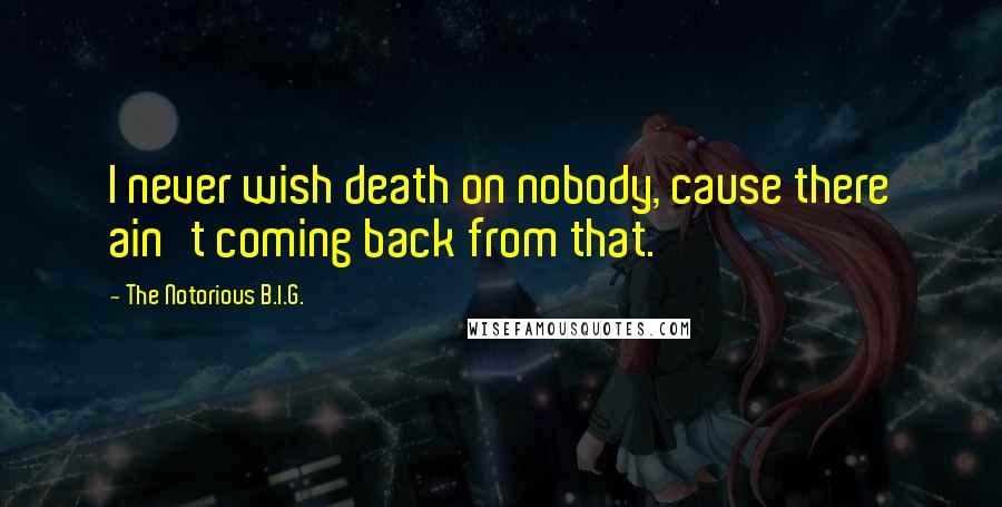 The Notorious B.I.G. Quotes: I never wish death on nobody, cause there ain't coming back from that.