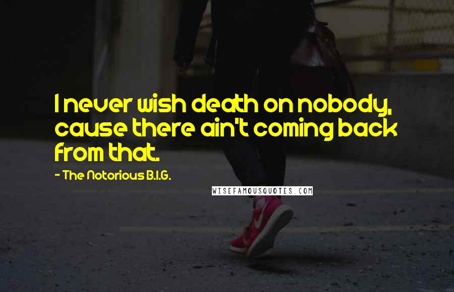 The Notorious B.I.G. Quotes: I never wish death on nobody, cause there ain't coming back from that.