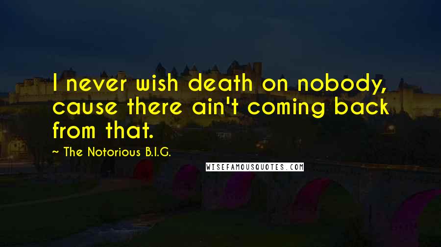 The Notorious B.I.G. Quotes: I never wish death on nobody, cause there ain't coming back from that.