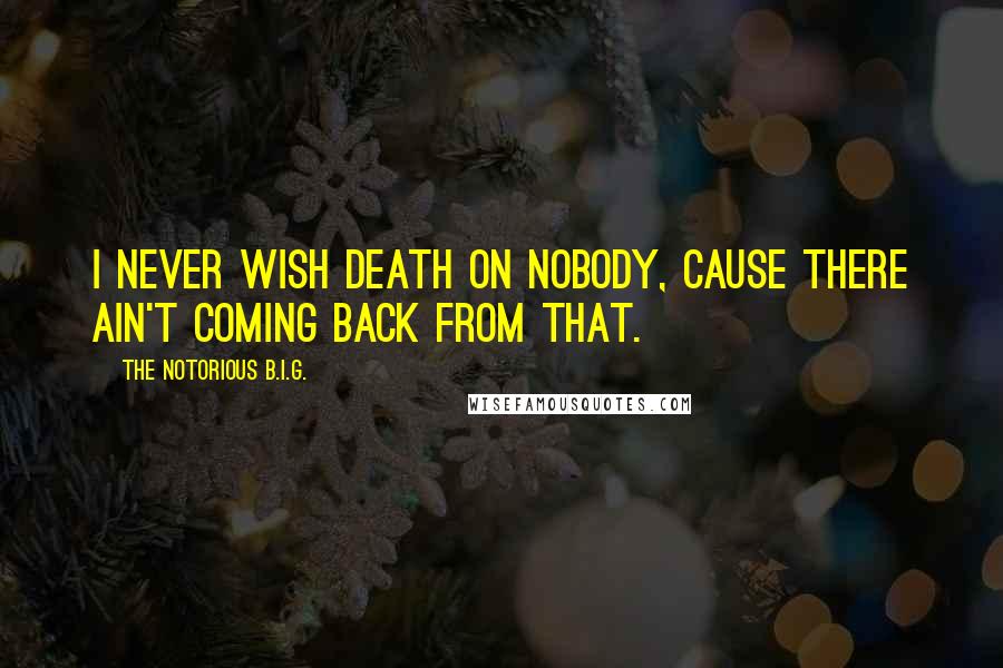 The Notorious B.I.G. Quotes: I never wish death on nobody, cause there ain't coming back from that.