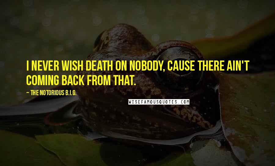 The Notorious B.I.G. Quotes: I never wish death on nobody, cause there ain't coming back from that.