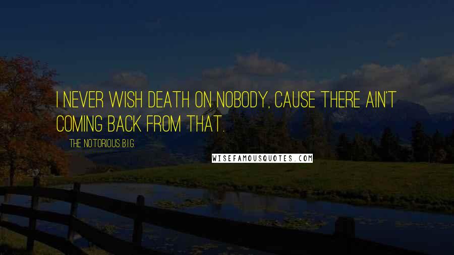 The Notorious B.I.G. Quotes: I never wish death on nobody, cause there ain't coming back from that.