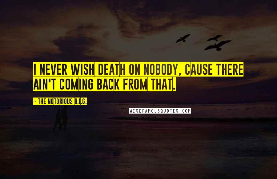 The Notorious B.I.G. Quotes: I never wish death on nobody, cause there ain't coming back from that.