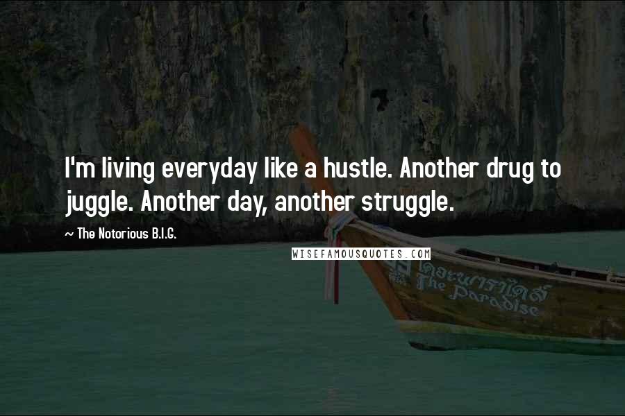 The Notorious B.I.G. Quotes: I'm living everyday like a hustle. Another drug to juggle. Another day, another struggle.