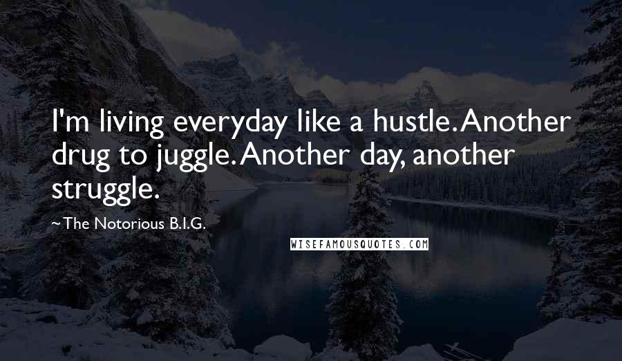 The Notorious B.I.G. Quotes: I'm living everyday like a hustle. Another drug to juggle. Another day, another struggle.