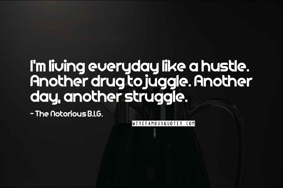 The Notorious B.I.G. Quotes: I'm living everyday like a hustle. Another drug to juggle. Another day, another struggle.