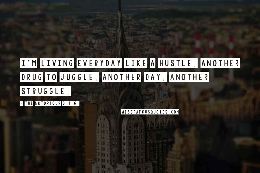 The Notorious B.I.G. Quotes: I'm living everyday like a hustle. Another drug to juggle. Another day, another struggle.