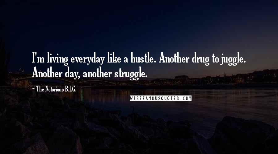 The Notorious B.I.G. Quotes: I'm living everyday like a hustle. Another drug to juggle. Another day, another struggle.