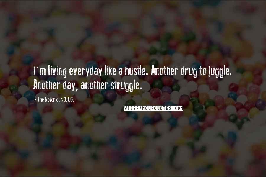 The Notorious B.I.G. Quotes: I'm living everyday like a hustle. Another drug to juggle. Another day, another struggle.