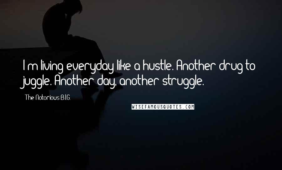 The Notorious B.I.G. Quotes: I'm living everyday like a hustle. Another drug to juggle. Another day, another struggle.