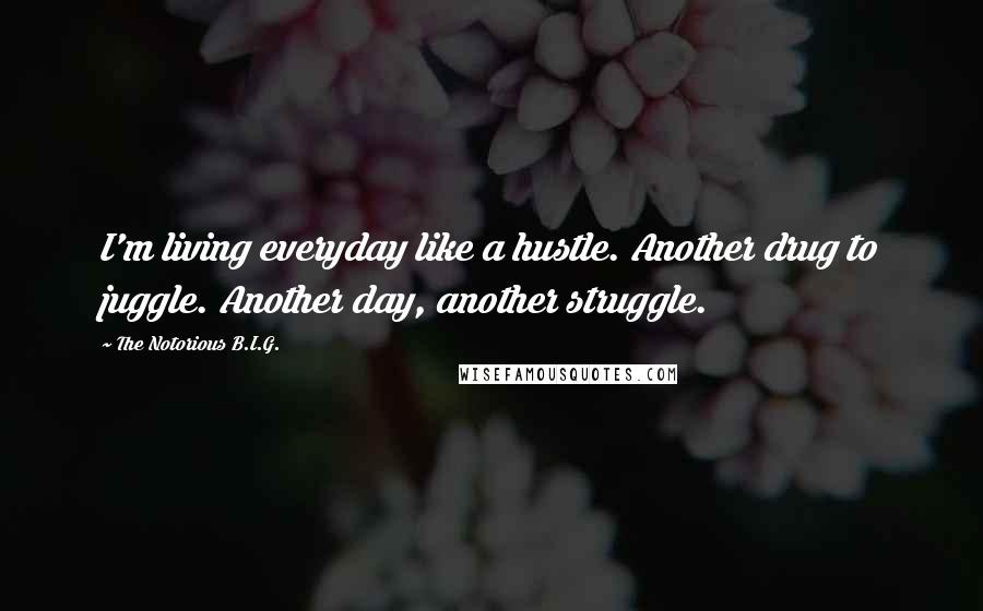 The Notorious B.I.G. Quotes: I'm living everyday like a hustle. Another drug to juggle. Another day, another struggle.