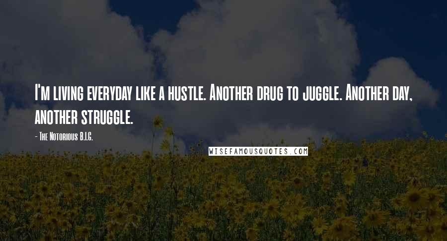 The Notorious B.I.G. Quotes: I'm living everyday like a hustle. Another drug to juggle. Another day, another struggle.