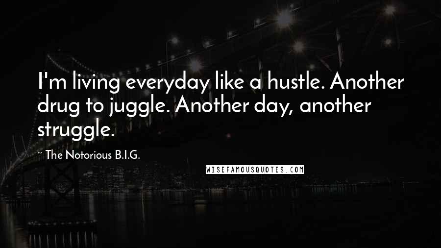 The Notorious B.I.G. Quotes: I'm living everyday like a hustle. Another drug to juggle. Another day, another struggle.