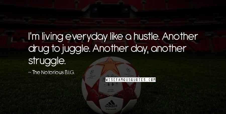 The Notorious B.I.G. Quotes: I'm living everyday like a hustle. Another drug to juggle. Another day, another struggle.