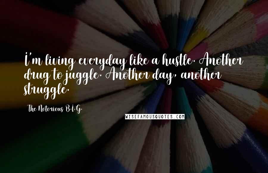 The Notorious B.I.G. Quotes: I'm living everyday like a hustle. Another drug to juggle. Another day, another struggle.