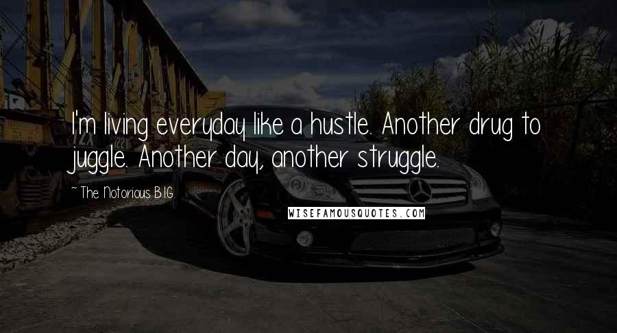 The Notorious B.I.G. Quotes: I'm living everyday like a hustle. Another drug to juggle. Another day, another struggle.