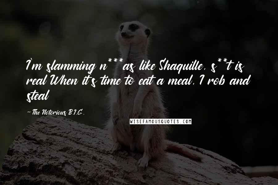 The Notorious B.I.G. Quotes: I'm slamming n***as like Shaquille, s**t is real When it's time to eat a meal, I rob and steal