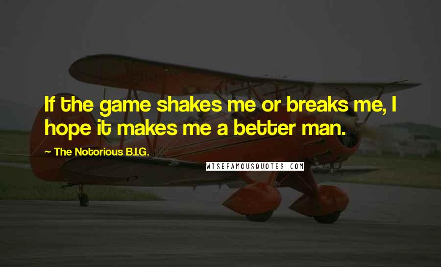 The Notorious B.I.G. Quotes: If the game shakes me or breaks me, I hope it makes me a better man.