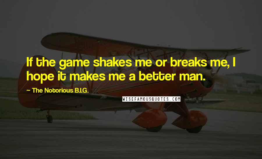 The Notorious B.I.G. Quotes: If the game shakes me or breaks me, I hope it makes me a better man.