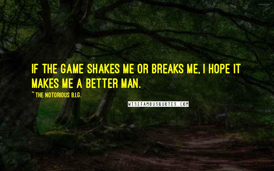 The Notorious B.I.G. Quotes: If the game shakes me or breaks me, I hope it makes me a better man.