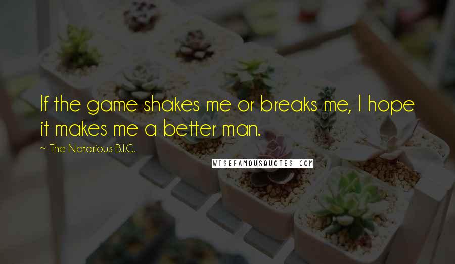 The Notorious B.I.G. Quotes: If the game shakes me or breaks me, I hope it makes me a better man.