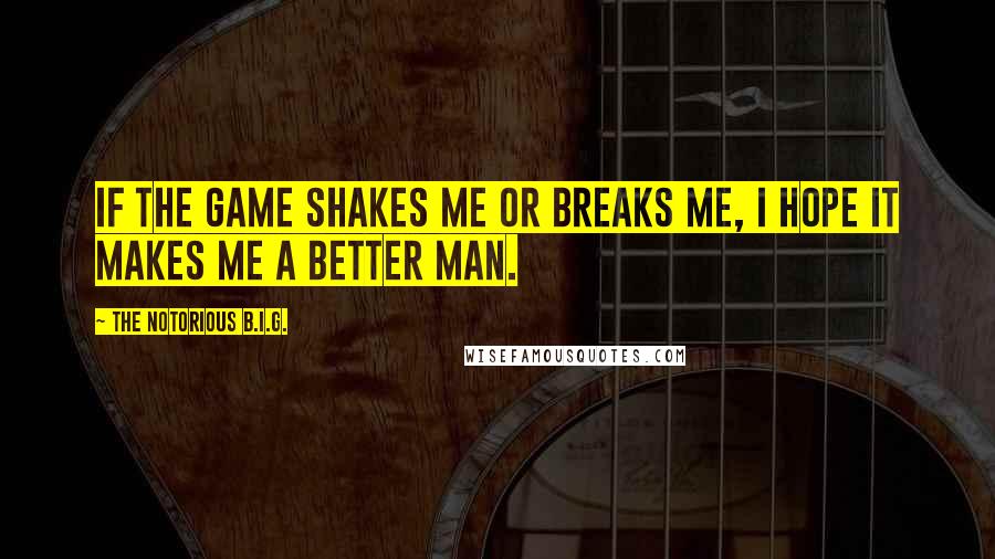 The Notorious B.I.G. Quotes: If the game shakes me or breaks me, I hope it makes me a better man.