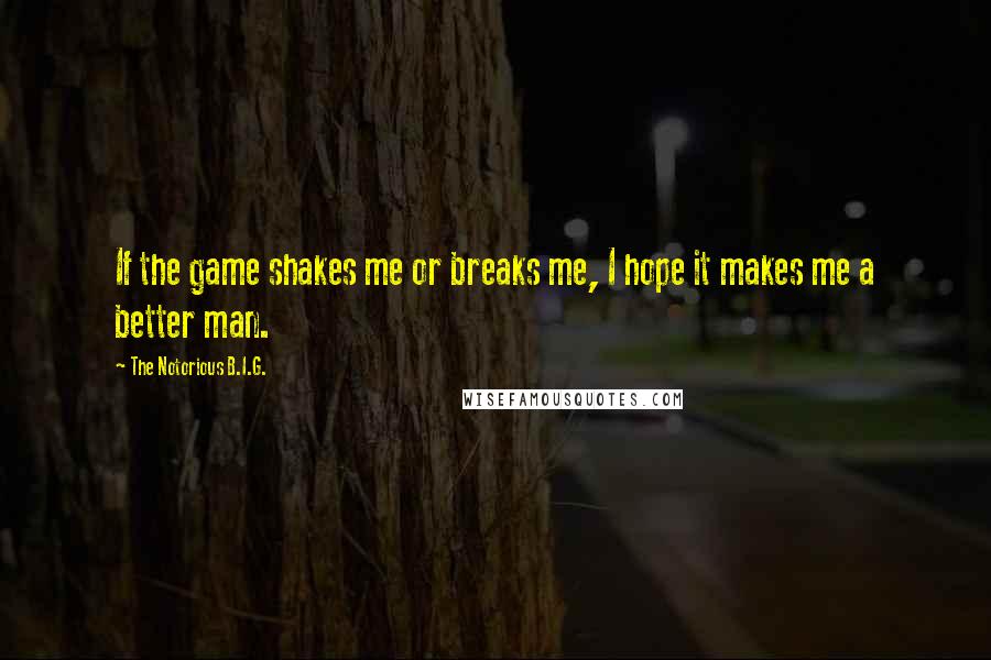 The Notorious B.I.G. Quotes: If the game shakes me or breaks me, I hope it makes me a better man.