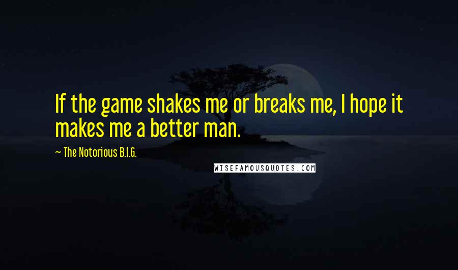 The Notorious B.I.G. Quotes: If the game shakes me or breaks me, I hope it makes me a better man.