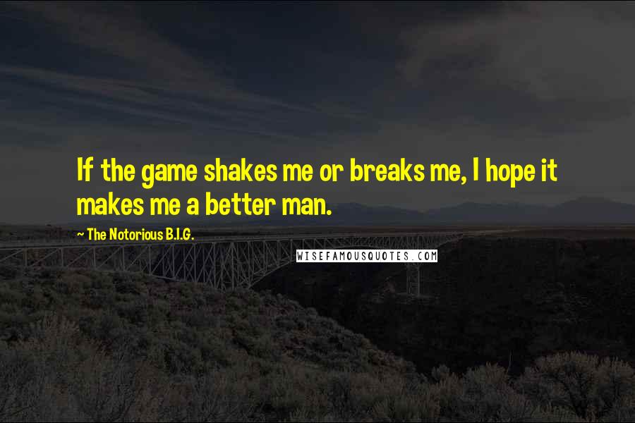 The Notorious B.I.G. Quotes: If the game shakes me or breaks me, I hope it makes me a better man.